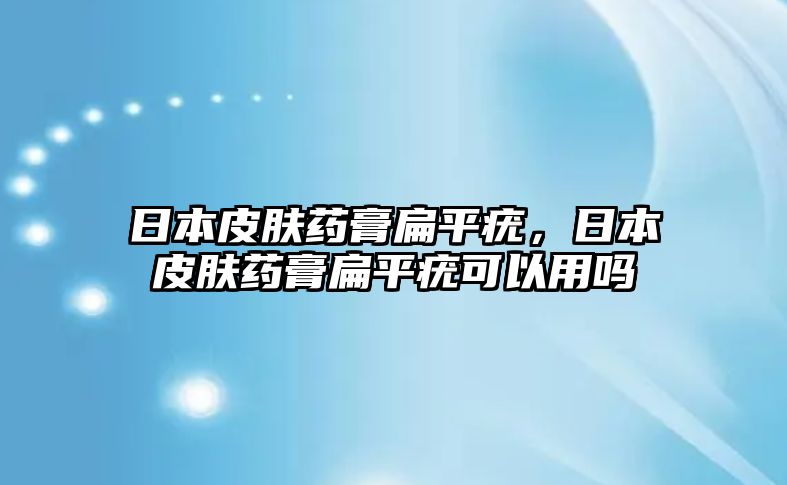 日本皮膚藥膏扁平疣，日本皮膚藥膏扁平疣可以用嗎