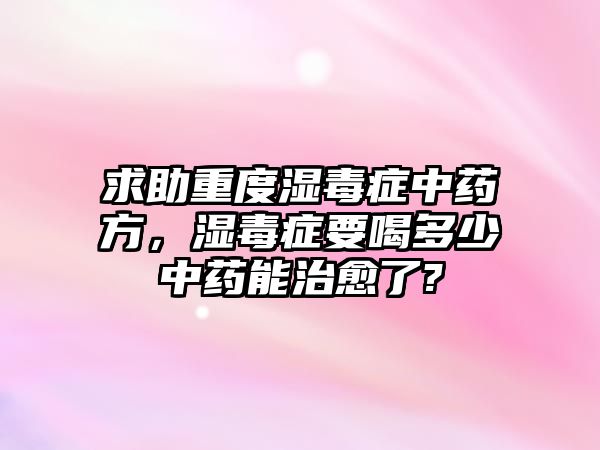 求助重度濕毒癥中藥方，濕毒癥要喝多少中藥能治愈了?