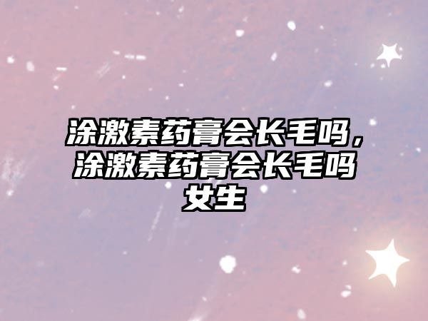 涂激素藥膏會(huì)長(zhǎng)毛嗎，涂激素藥膏會(huì)長(zhǎng)毛嗎女生