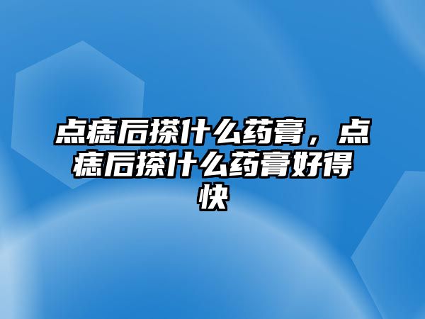 點痣后搽什么藥膏，點痣后搽什么藥膏好得快