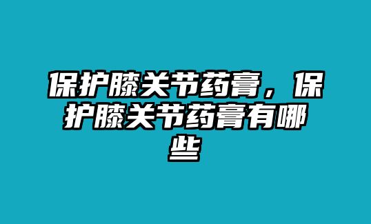 保護膝關節藥膏，保護膝關節藥膏有哪些