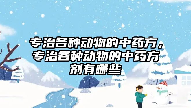 專治各種動物的中藥方，專治各種動物的中藥方劑有哪些