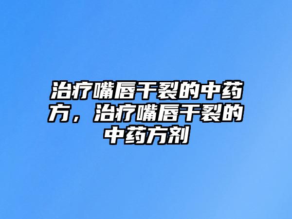 治療嘴唇干裂的中藥方，治療嘴唇干裂的中藥方劑