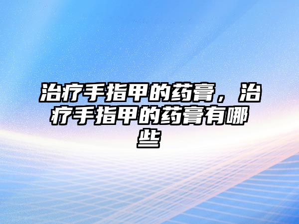 治療手指甲的藥膏，治療手指甲的藥膏有哪些