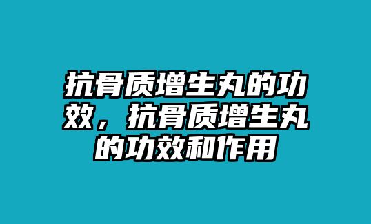 抗骨質增生丸的功效，抗骨質增生丸的功效和作用