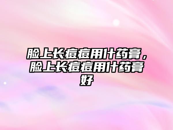 臉上長痘痘用什藥膏，臉上長痘痘用什藥膏好