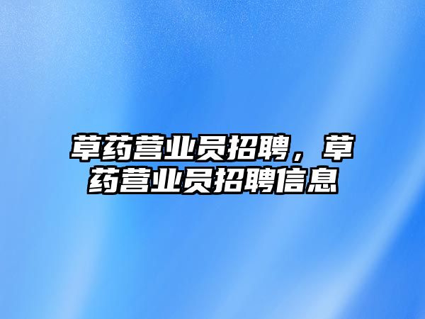 草藥營業(yè)員招聘，草藥營業(yè)員招聘信息