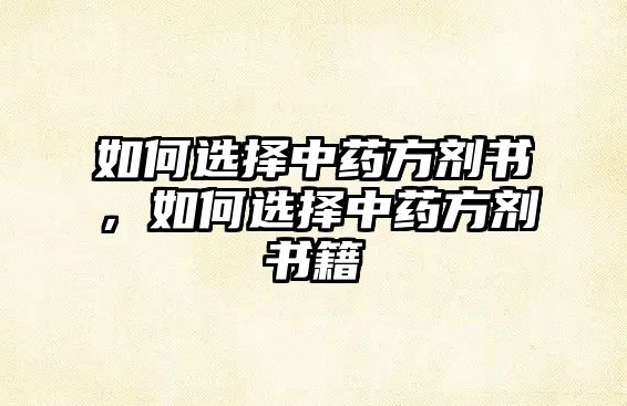 如何選擇中藥方劑書，如何選擇中藥方劑書籍