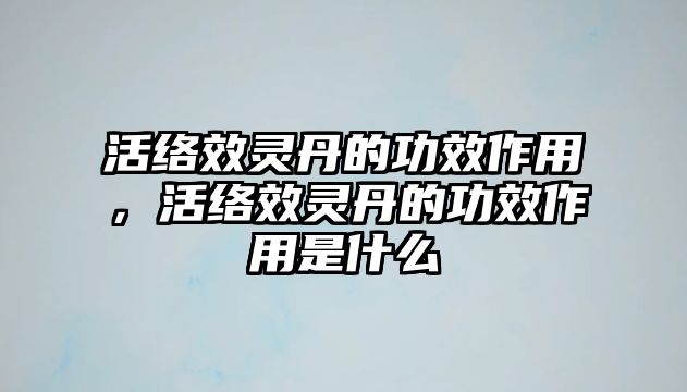 活絡(luò)效靈丹的功效作用，活絡(luò)效靈丹的功效作用是什么