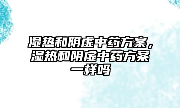 濕熱和陰虛中藥方案，濕熱和陰虛中藥方案一樣嗎