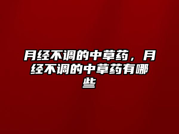 月經(jīng)不調(diào)的中草藥，月經(jīng)不調(diào)的中草藥有哪些