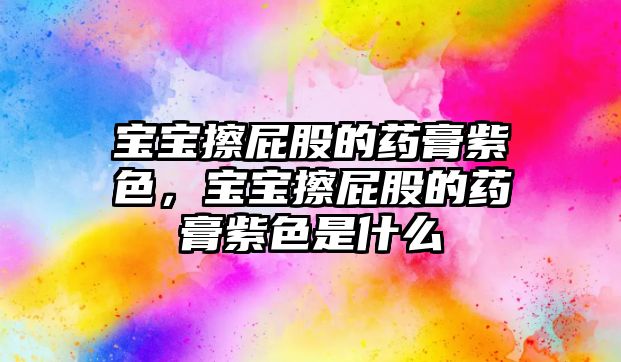 寶寶擦屁股的藥膏紫色，寶寶擦屁股的藥膏紫色是什么