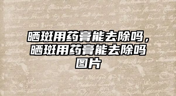 曬斑用藥膏能去除嗎，曬斑用藥膏能去除嗎圖片