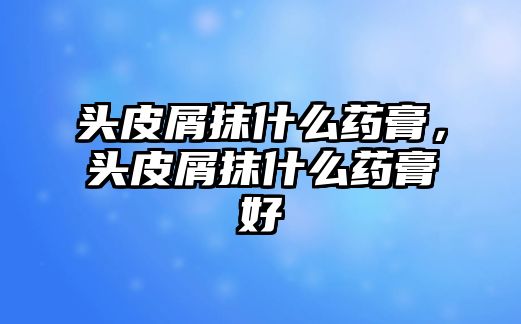 頭皮屑抹什么藥膏，頭皮屑抹什么藥膏好