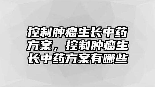 控制腫瘤生長中藥方案，控制腫瘤生長中藥方案有哪些