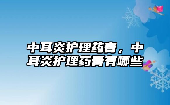 中耳炎護(hù)理藥膏，中耳炎護(hù)理藥膏有哪些