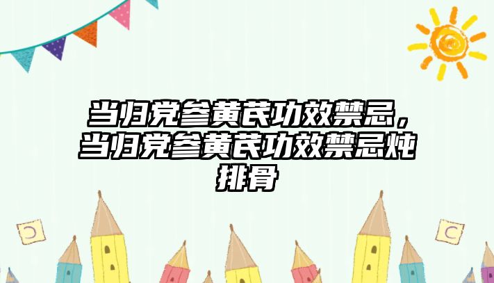 當歸黨參黃芪功效禁忌，當歸黨參黃芪功效禁忌燉排骨