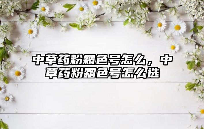 中草藥粉霜色號怎么，中草藥粉霜色號怎么選