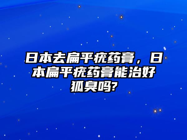 日本去扁平疣藥膏，日本扁平疣藥膏能治好狐臭嗎?