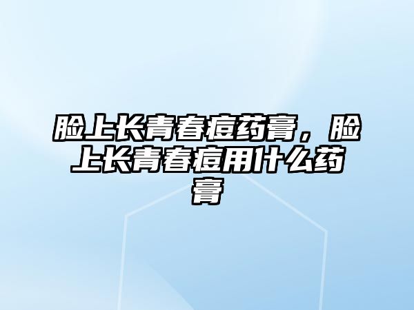 臉上長青春痘藥膏，臉上長青春痘用什么藥膏